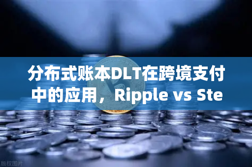 分布式账本DLT在跨境支付中的应用，Ripple vs Stellar深度对比，欧易交易所下载与未来趋势