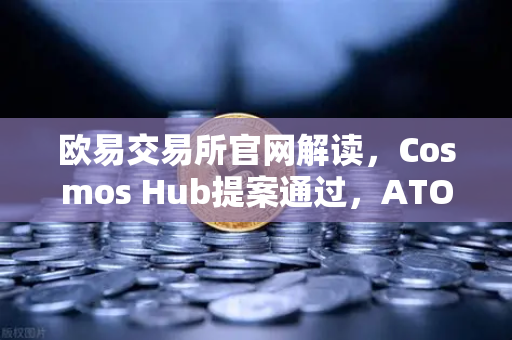 欧易交易所官网解读，Cosmos Hub提案通过，ATOM通胀率调整为7%市场影响与投资策略深度分析