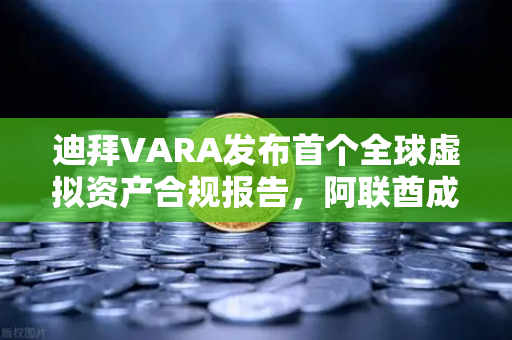 迪拜VARA发布首个全球虚拟资产合规报告，阿联酋成避风港，欧易交易所官网深度解析