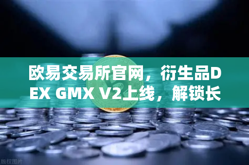 欧易交易所官网，衍生品DEX GMX V2上线，解锁长尾资产交易新纪元