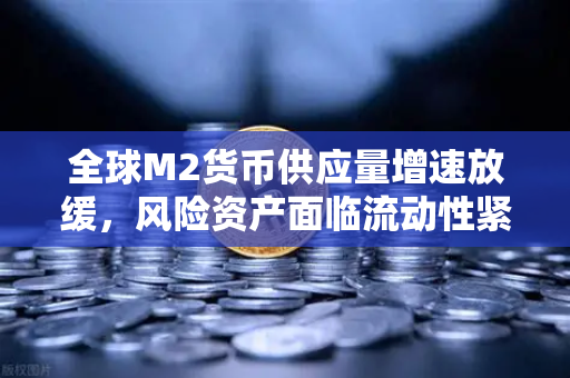 全球M2货币供应量增速放缓，风险资产面临流动性紧缩，投资者如何应对？