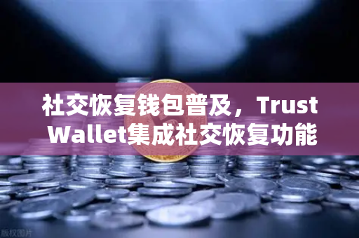 社交恢复钱包普及，Trust Wallet集成社交恢复功能，欧易交易所官网引领安全新趋势