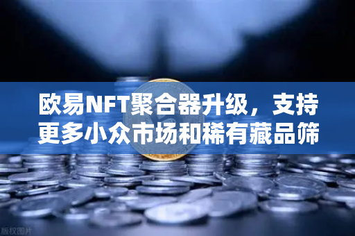 欧易NFT聚合器升级，支持更多小众市场和稀有藏品筛选，开启数字资产交易新纪元