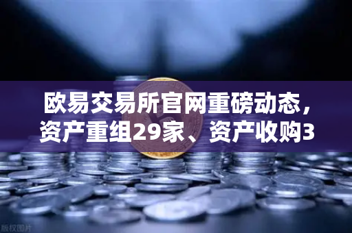 欧易交易所官网重磅动态，资产重组29家、资产收购3家、股份质押6家深度解析