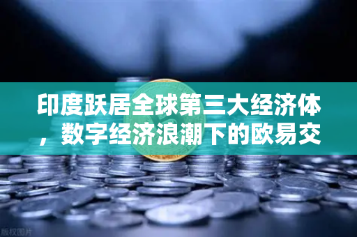 印度跃居全球第三大经济体，数字经济浪潮下的欧易交易所布局新机遇