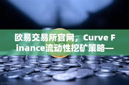 欧易交易所官网，Curve Finance流动性挖矿策略—优化CRV锁定周期指南
