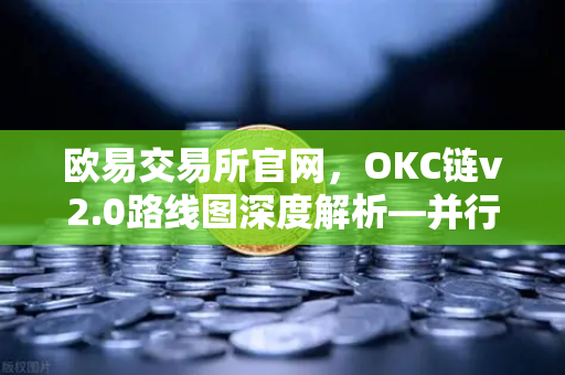 欧易交易所官网，OKC链v2.0路线图深度解析—并行执行如何重塑公链性能新标杆