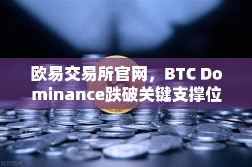 欧易交易所官网，BTC Dominance跌破关键支撑位，山寨季信号闪烁？