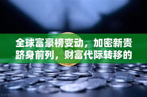 全球富豪榜变动，加密新贵跻身前列，财富代际转移的时代已至