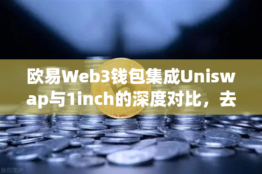 欧易Web3钱包集成Uniswap与1inch的深度对比，去中心化交易新格局