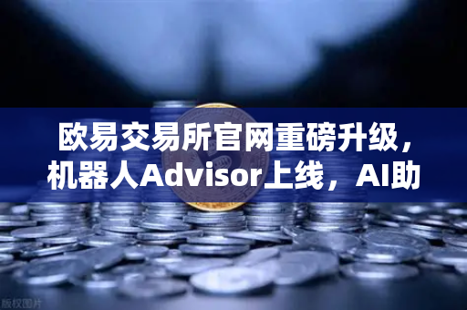 欧易交易所官网重磅升级，机器人Advisor上线，AI助手支持自然语言问句