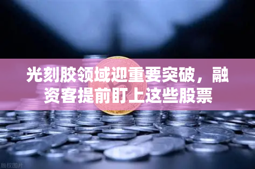 光刻胶领域迎重要突破，融资客提前盯上这些股票