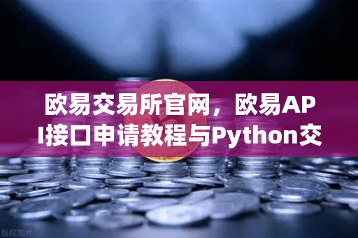 欧易交易所官网，欧易API接口申请教程与Python交易脚本编写指南