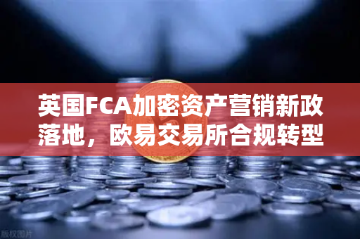 英国FCA加密资产营销新政落地，欧易交易所合规转型与全球监管新格局深度解析