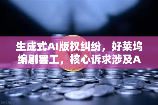生成式AI版权纠纷，好莱坞编剧罢工，核心诉求涉及AI与数字内容权利的重塑