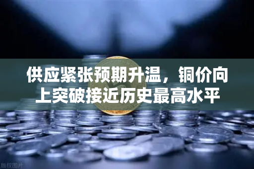 供应紧张预期升温，铜价向上突破接近历史最高水平