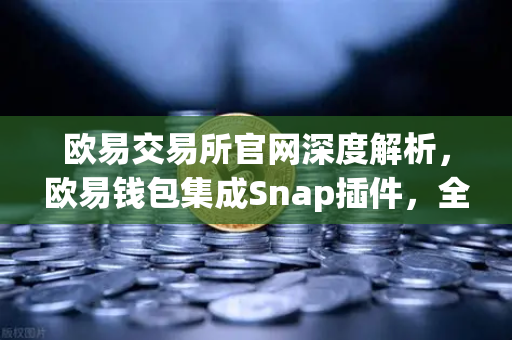 欧易交易所官网深度解析，欧易钱包集成Snap插件，全面支持Bitcoin Ordinals inscription管理