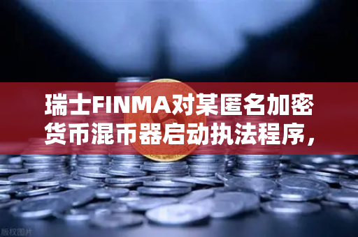 瑞士FINMA对某匿名加密货币混币器启动执法程序，欧易交易所用户需警惕合规风险