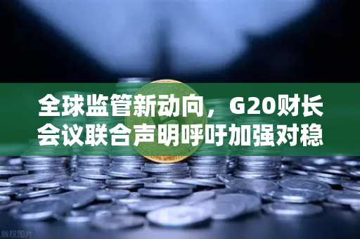 全球监管新动向，G20财长会议联合声明呼吁加强对稳定币发行方监管