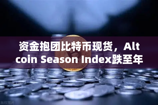 资金抱团比特币现货，Altcoin Season Index跌至年内低点，市场风向变了？