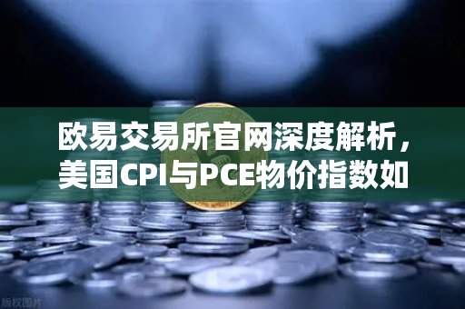 欧易交易所官网深度解析，美国CPI与PCE物价指数如何影响加密市场？