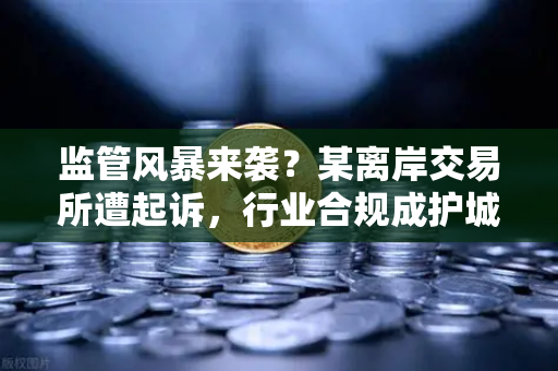 监管风暴来袭？某离岸交易所遭起诉，行业合规成护城河