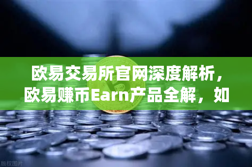 欧易交易所官网深度解析，欧易赚币Earn产品全解，如何参与新币挖矿（Jumpstart）
