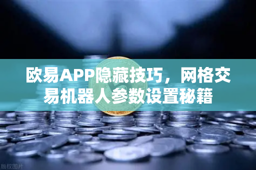 欧易APP隐藏技巧，网格交易机器人参数设置秘籍