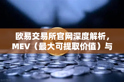 欧易交易所官网深度解析，MEV（最大可提取价值）与三明治攻击的真相