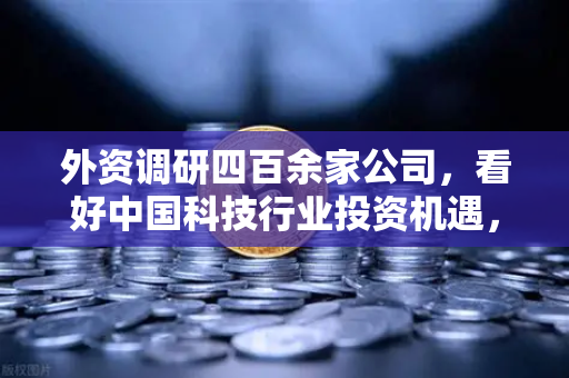 外资调研四百余家公司，看好中国科技行业投资机遇，Web3项目获关注