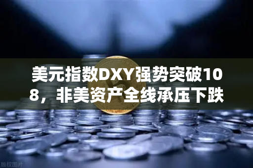 美元指数DXY强势突破108，非美资产全线承压下跌，全球金融市场的变局与应对策略