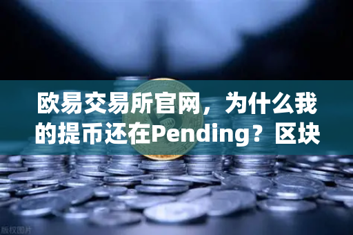 欧易交易所官网，为什么我的提币还在Pending？区块确认数科普与解决方案