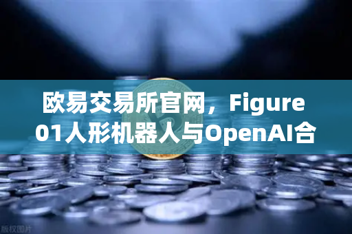 欧易交易所官网，Figure 01人形机器人与OpenAI合作，展现惊人对话能力