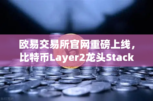欧易交易所官网重磅上线，比特币Layer2龙头Stacks（STX）开启质押挖矿