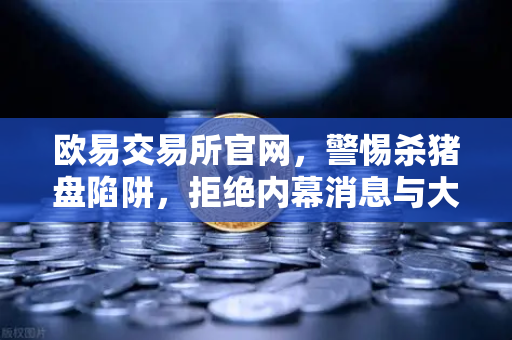 欧易交易所官网，警惕杀猪盘陷阱，拒绝内幕消息与大师带单