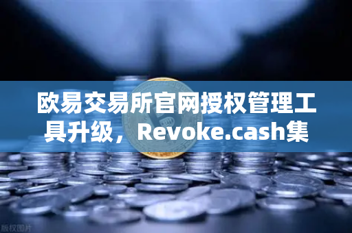 欧易交易所官网授权管理工具升级，Revoke.cash集成进Web3钱包，资产安全再添屏障