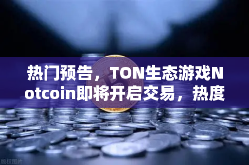 热门预告，TON生态游戏Notcoin即将开启交易，热度空前—抢占欧易交易所官网首发红利