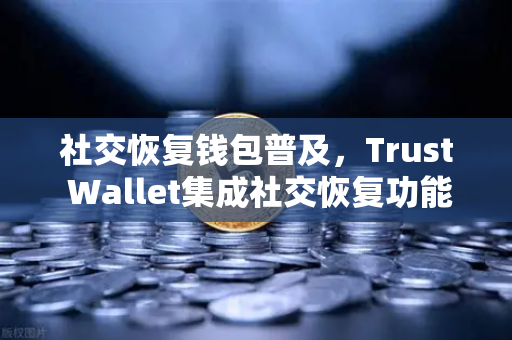 社交恢复钱包普及，Trust Wallet集成社交恢复功能，欧易交易所官网引领数字资产安全新趋势