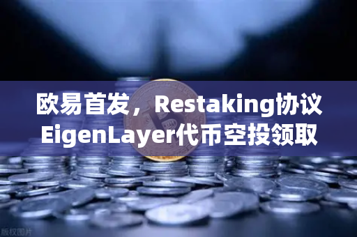 欧易首发，Restaking协议EigenLayer代币空投领取指南—从零到一的全流程操作手册