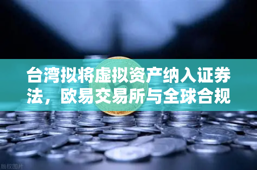 台湾拟将虚拟资产纳入证券法，欧易交易所与全球合规新浪潮