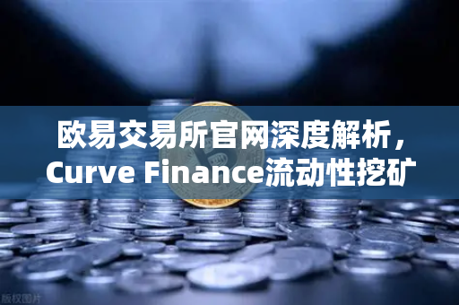 欧易交易所官网深度解析，Curve Finance流动性挖矿策略与CRV锁定周期优化指南