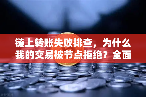 链上转账失败排查，为什么我的交易被节点拒绝？全面解析与解决方案