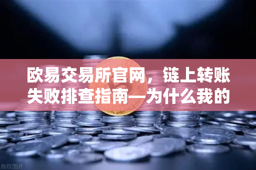 欧易交易所官网，链上转账失败排查指南—为什么我的交易被节点拒绝？