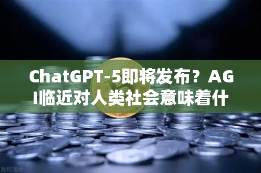 ChatGPT-5即将发布？AGI临近对人类社会意味着什么