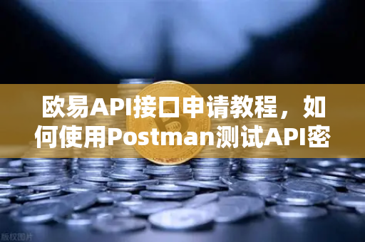 欧易API接口申请教程，如何使用Postman测试API密钥？