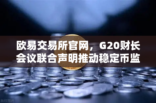 欧易交易所官网，G20财长会议联合声明推动稳定币监管新纪元
