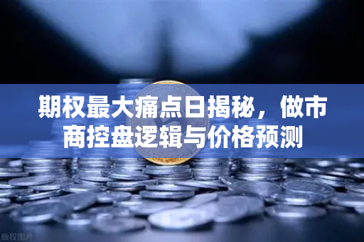 期权最大痛点日揭秘，做市商控盘逻辑与价格预测