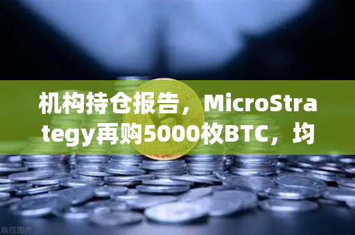 机构持仓报告，MicroStrategy再购5000枚BTC，均价成本上移