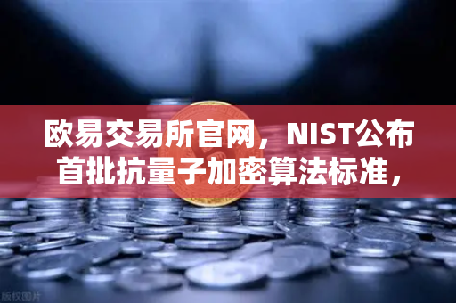 欧易交易所官网，NIST公布首批抗量子加密算法标准，加密行业迎来安全变革