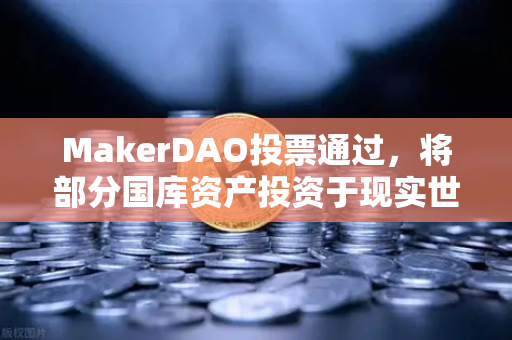 MakerDAO投票通过，将部分国库资产投资于现实世界资产（RWA）的战略转型